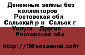 Денежные займы без коллекторов. - Ростовская обл., Сальский р-н, Сальск г. Услуги » Другие   . Ростовская обл.